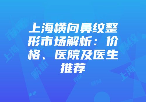 上海横向鼻纹整形市场解析：价格、医院及医生推荐