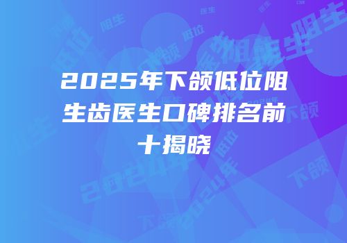 2025年下颌低位阻生齿医生口碑排名前十揭晓