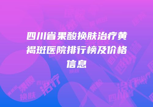 四川省果酸换肤治疗黄褐斑医院排行榜及价格信息