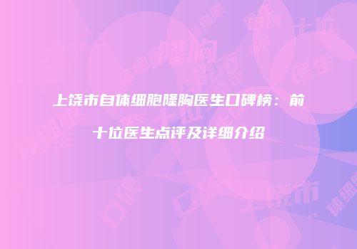 上饶市自体细胞隆胸医生口碑榜：前十位医生点评及详细介绍