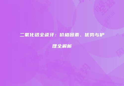 二氧化铝全瓷牙：价格因素、优势与护理全解析