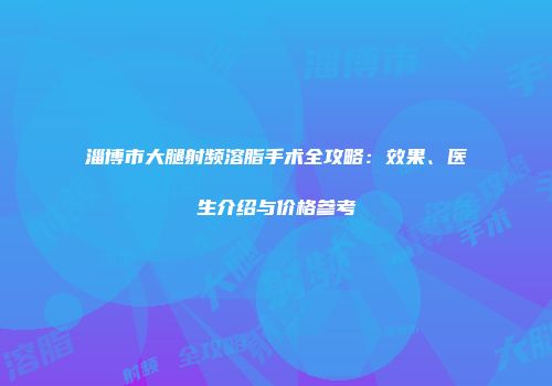 淄博市大腿射频溶脂手术全攻略：效果、医生介绍与价格参考