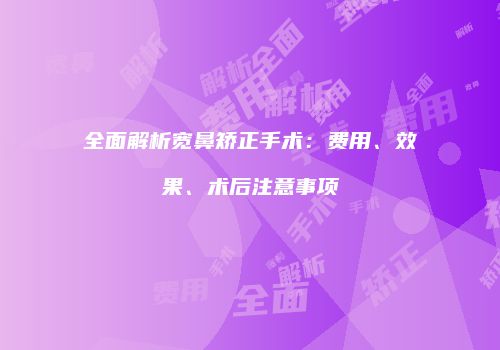 全面解析宽鼻矫正手术：费用、效果、术后注意事项