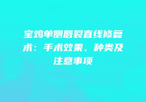 宝鸡单侧唇裂直线修复术：手术效果、种类及注意事项