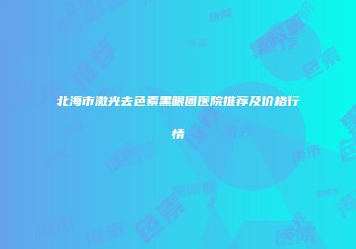 北海市激光去色素黑眼圈医院推荐及价格行情