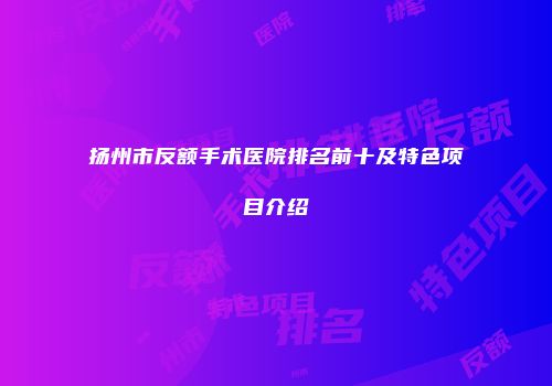 扬州市反额手术医院排名前十及特色项目介绍