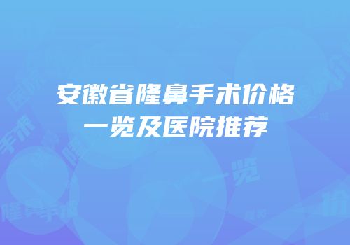 安徽省隆鼻手术价格一览及医院推荐