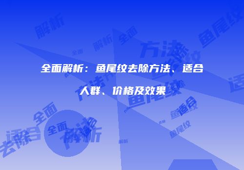 全面解析：鱼尾纹去除方法、适合人群、价格及效果