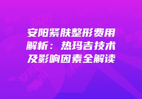 安阳紧肤整形费用解析：热玛吉技术及影响因素全解读