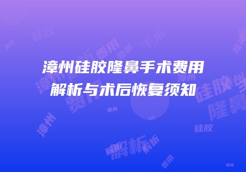 漳州硅胶隆鼻手术费用解析与术后恢复须知