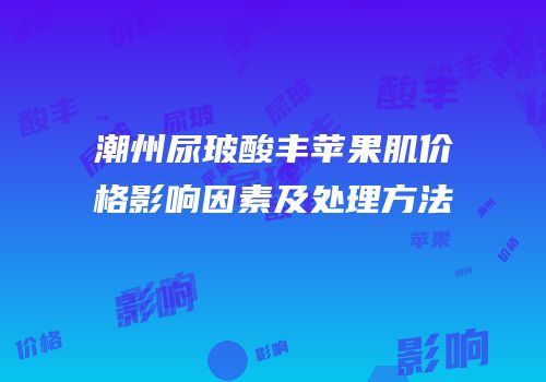 潮州尿玻酸丰苹果肌价格影响因素及处理方法