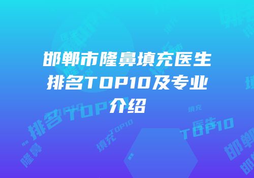 邯郸市隆鼻填充医生排名TOP10及专业介绍