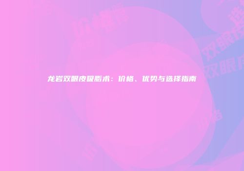 龙岩双眼皮吸脂术：价格、优势与选择指南