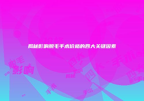揭秘影响脱毛手术价格的四大关键因素