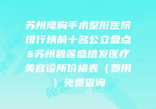 苏州隆胸手术整形医院排行榜前十名公立盘点&苏州碧莲盛植发医疗美容诊所价格表（费用）免费查询