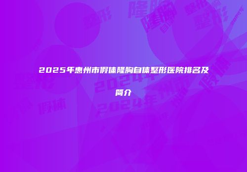 2025年惠州市假体隆胸自体整形医院排名及简介