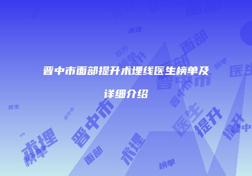 晋中市面部提升术埋线医生榜单及详细介绍