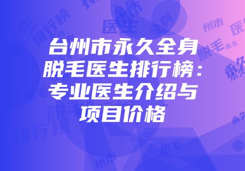 台州市永久全身脱毛医生排行榜：专业医生介绍与项目价格
