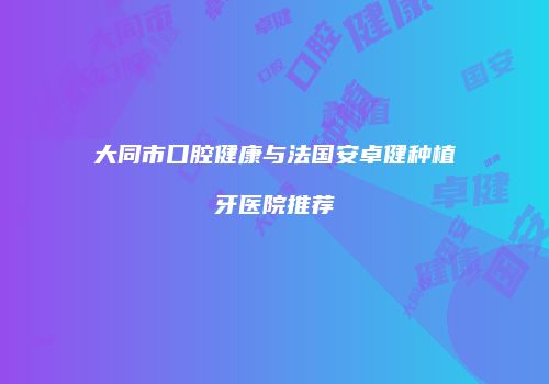 大同市口腔健康与法国安卓健种植牙医院推荐