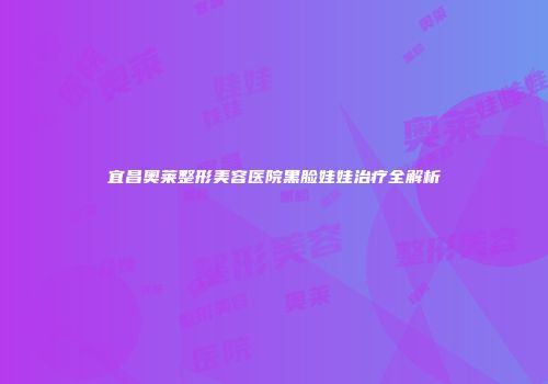 宜昌奥莱整形美容医院黑脸娃娃治疗全解析