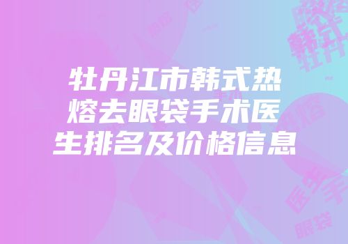 牡丹江市韩式热熔去眼袋手术医生排名及价格信息