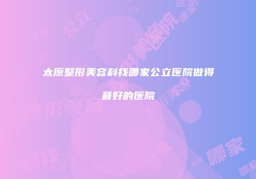 太原整形美容科找哪家公立医院做得最好的医院