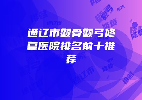 通辽市颧骨颧弓修复医院排名前十推荐