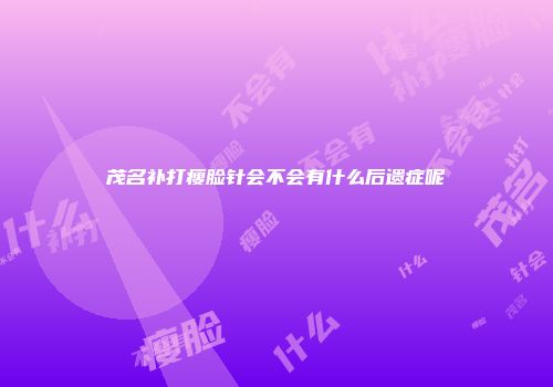 茂名补打瘦脸针会不会有什么后遗症呢