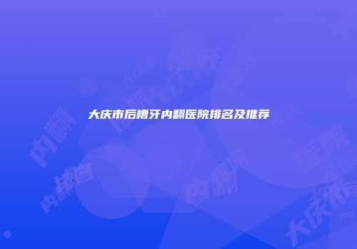 大庆市后槽牙内翻医院排名及推荐