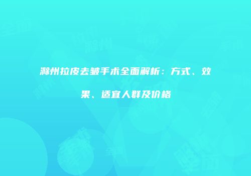 滁州拉皮去皱手术全面解析：方式、效果、适宜人群及价格