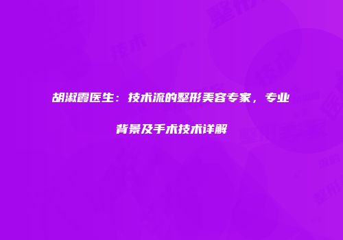 胡淑霞医生：技术流的整形美容专家，专业背景及手术技术详解