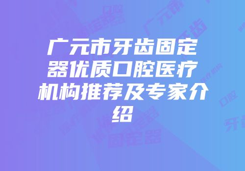 广元市牙齿固定器优质口腔医疗机构推荐及专家介绍