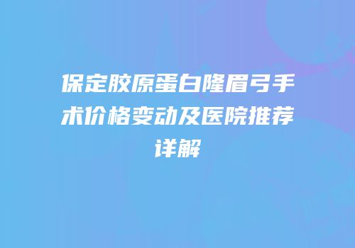 保定胶原蛋白隆眉弓手术价格变动及医院推荐详解