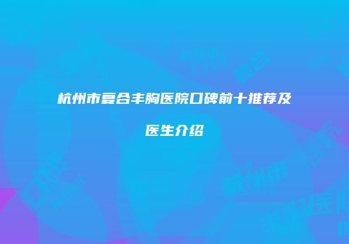 杭州市复合丰胸医院口碑前十推荐及医生介绍