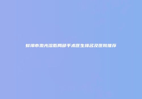 蚌埠市激光溶脂局部手术医生排名及医院推荐