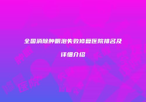 全国消除肿眼泡失败修复医院排名及详细介绍