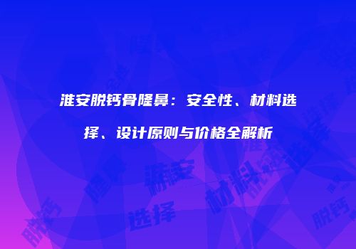 淮安脱钙骨隆鼻：安全性、材料选择、设计原则与价格全解析