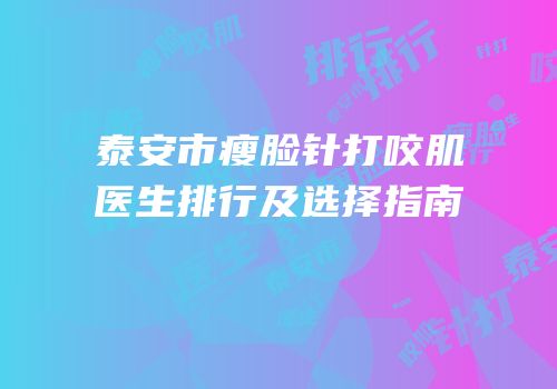 泰安市瘦脸针打咬肌医生排行及选择指南