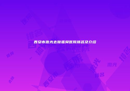 西安市激光去除狐臭医院排名及介绍
