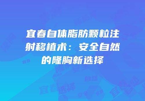 宜春自体脂肪颗粒注射移植术：安全自然的隆胸新选择