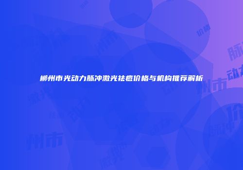郴州市光动力脉冲激光祛痘价格与机构推荐解析