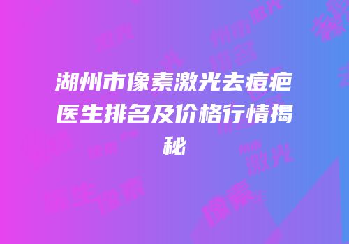 湖州市像素激光去痘疤医生排名及价格行情揭秘