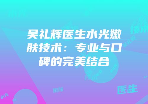 吴礼辉医生水光嫩肤技术：专业与口碑的完美结合