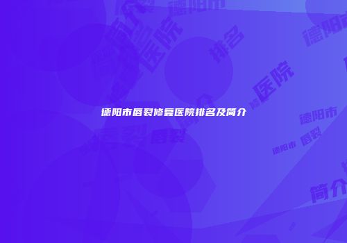 德阳市唇裂修复医院排名及简介