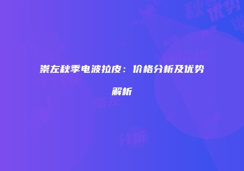 崇左秋季电波拉皮：价格分析及优势解析