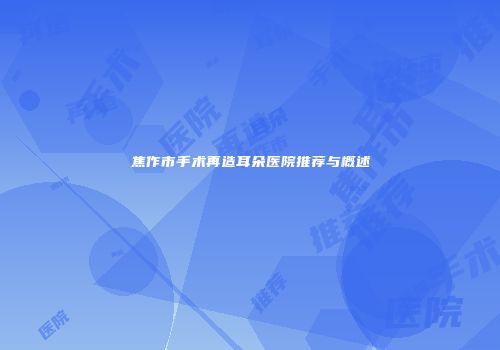 焦作市手术再造耳朵医院推荐与概述
