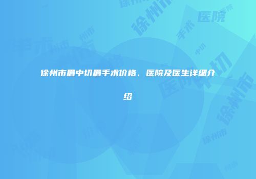 徐州市眉中切眉手术价格、医院及医生详细介绍