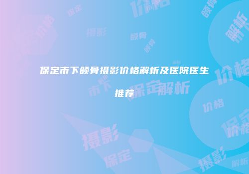 保定市下颌骨摄影价格解析及医院医生推荐