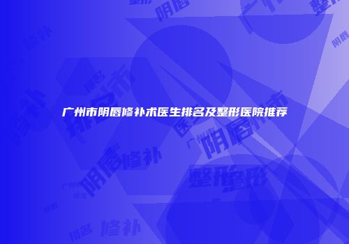 广州市阴唇修补术医生排名及整形医院推荐