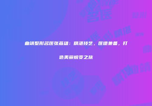 曲靖整形名医张燕雄：精湛技艺，医德兼备，打造美丽蜕变之旅